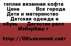 теплая вязанная кофта  › Цена ­ 300 - Все города Дети и материнство » Детская одежда и обувь   . Дагестан респ.,Избербаш г.